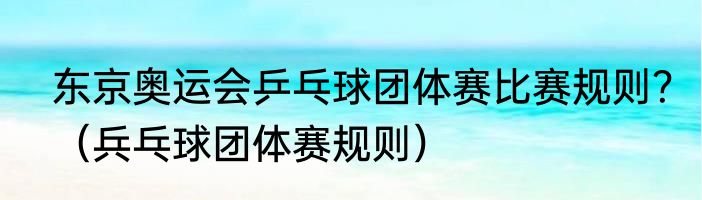 东京奥运会乒乓球团体赛比赛规则？（兵乓球团体赛规则）