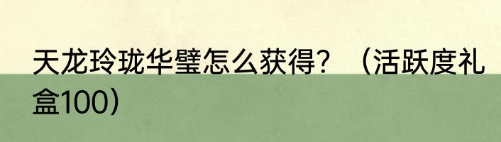 天龙玲珑华璧怎么获得？（活跃度礼盒100）