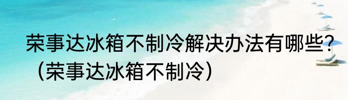荣事达冰箱不制冷解决办法有哪些？（荣事达冰箱不制冷）