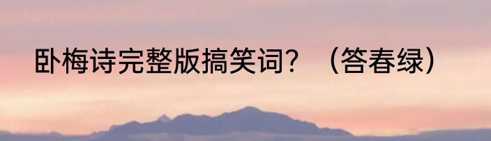 卧梅诗完整版搞笑词？（答春绿）