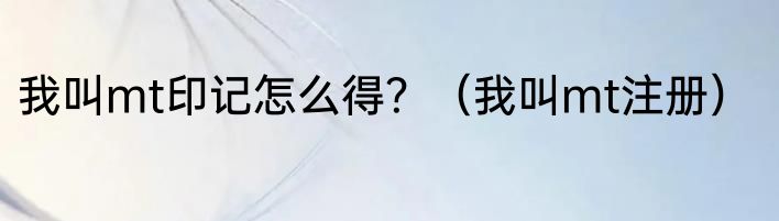 我叫mt印记怎么得？（我叫mt注册）