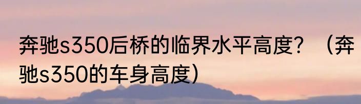 奔驰s350后桥的临界水平高度？（奔驰s350的车身高度）