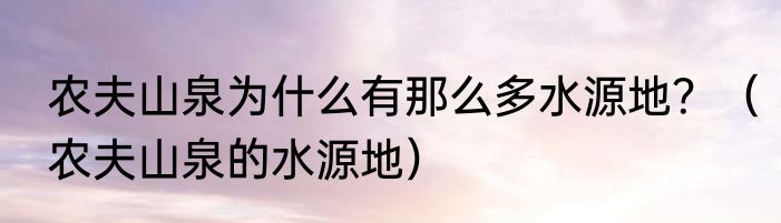 农夫山泉为什么有那么多水源地？（农夫山泉的水源地）
