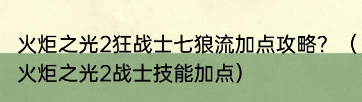 火炬之光2狂战士七狼流加点攻略？（火炬之光2战士技能加点）