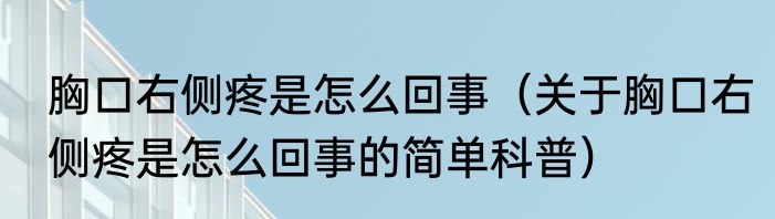 胸口右侧疼是怎么回事（关于胸口右侧疼是怎么回事的简单科普）