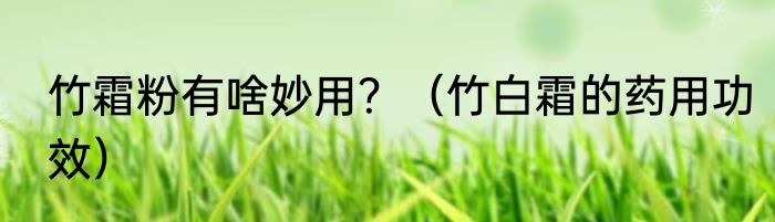竹霜粉有啥妙用？（竹白霜的药用功效）