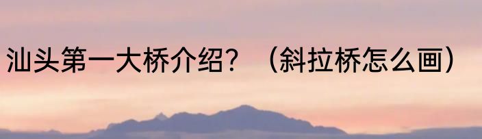 汕头第一大桥介绍？（斜拉桥怎么画）