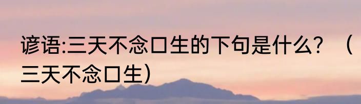谚语:三天不念口生的下句是什么？（三天不念口生）
