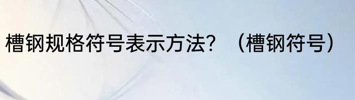 槽钢规格符号表示方法？（槽钢符号）