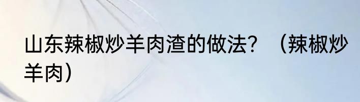 山东辣椒炒羊肉渣的做法？（辣椒炒羊肉）