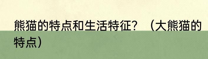 熊猫的特点和生活特征？（大熊猫的特点）
