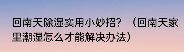 回南天除湿实用小妙招？（回南天家里潮湿怎么才能解决办法）