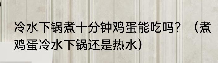 冷水下锅煮十分钟鸡蛋能吃吗？（煮鸡蛋冷水下锅还是热水）