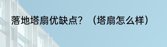 落地塔扇优缺点？（塔扇怎么样）