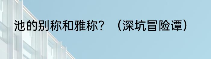 池的别称和雅称？（深坑冒险谭）