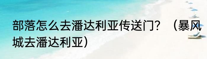 部落怎么去潘达利亚传送门？（暴风城去潘达利亚）