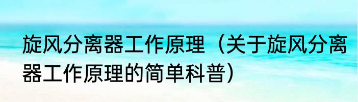 旋风分离器工作原理（关于旋风分离器工作原理的简单科普）