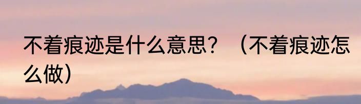 不着痕迹是什么意思？（不着痕迹怎么做）