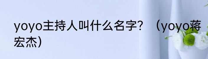 yoyo主持人叫什么名字？（yoyo蒋宏杰）