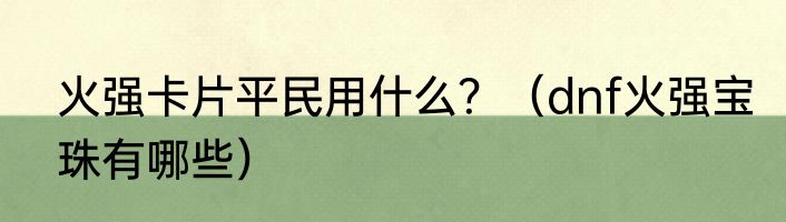 火强卡片平民用什么？（dnf火强宝珠有哪些）