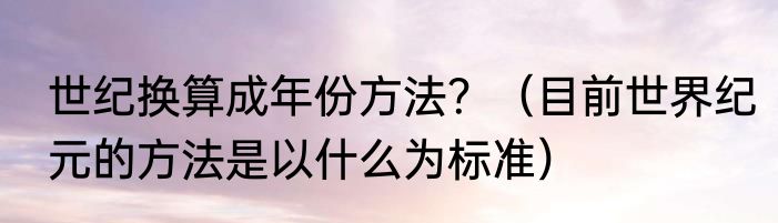 世纪换算成年份方法？（目前世界纪元的方法是以什么为标准）