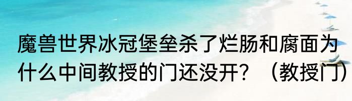魔兽世界冰冠堡垒杀了烂肠和腐面为什么中间教授的门还没开？（教授门）
