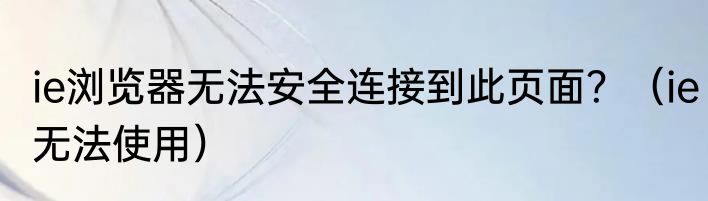 ie浏览器无法安全连接到此页面？（ie无法使用）