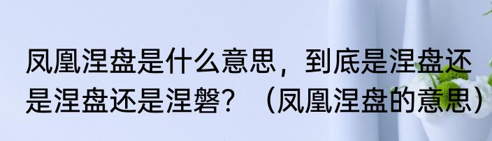 凤凰涅盘是什么意思，到底是涅盘还是涅盘还是涅磐？（凤凰涅盘的意思）