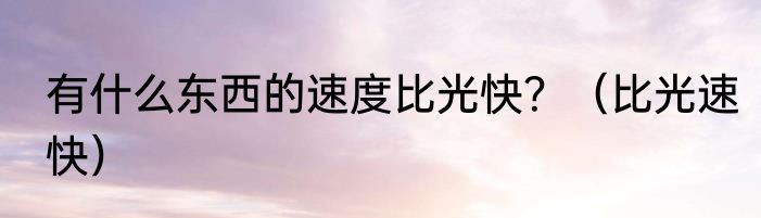 有什么东西的速度比光快？（比光速快）