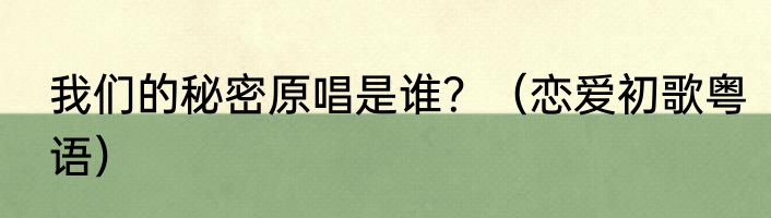 我们的秘密原唱是谁？（恋爱初歌粤语）