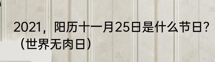 2021，阳历十一月25日是什么节日？（世界无肉日）