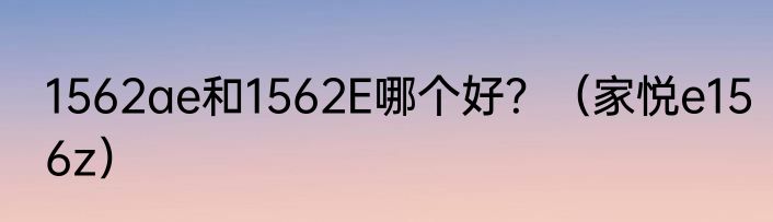 1562ae和1562E哪个好？（家悦e156z）