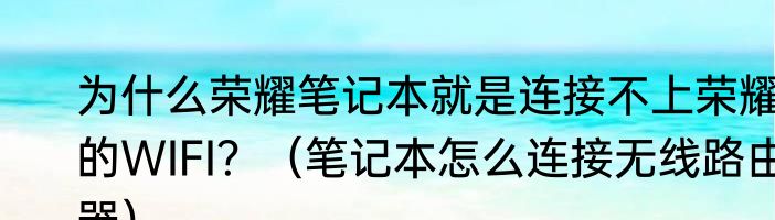 为什么荣耀笔记本就是连接不上荣耀的WIFI？（笔记本怎么连接无线路由器）