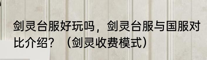剑灵台服好玩吗，剑灵台服与国服对比介绍？（剑灵收费模式）