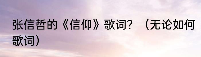 张信哲的《信仰》歌词？（无论如何歌词）