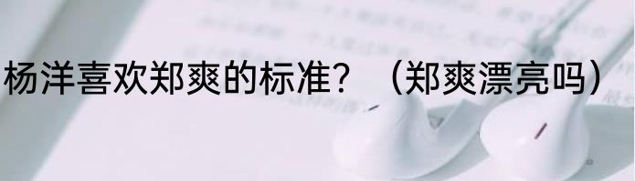 杨洋喜欢郑爽的标准？（郑爽漂亮吗）