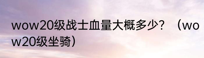 wow20级战士血量大概多少？（wow20级坐骑）