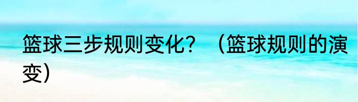 篮球三步规则变化？（篮球规则的演变）