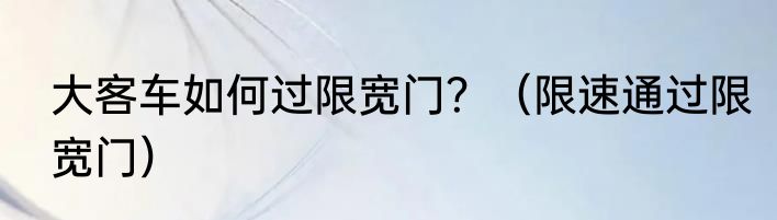 大客车如何过限宽门？（限速通过限宽门）