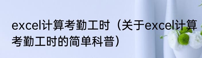excel计算考勤工时（关于excel计算考勤工时的简单科普）