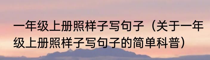 一年级上册照样子写句子（关于一年级上册照样子写句子的简单科普）