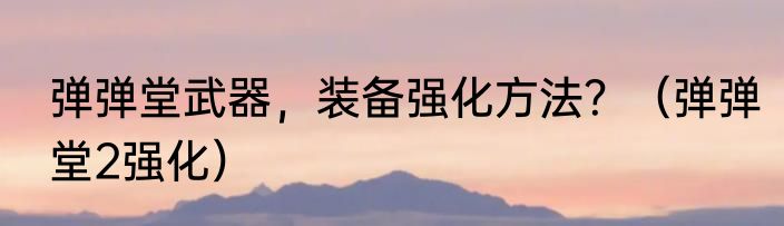 弹弹堂武器，装备强化方法？（弹弹堂2强化）