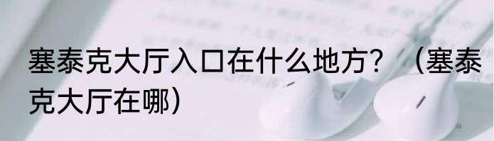 塞泰克大厅入口在什么地方？（塞泰克大厅在哪）