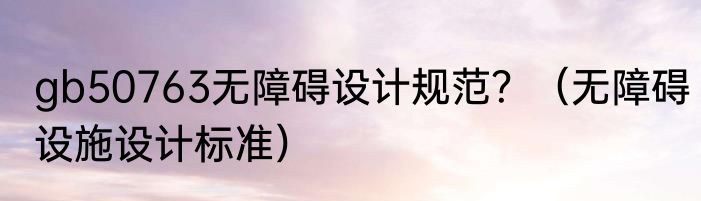 gb50763无障碍设计规范？（无障碍设施设计标准）
