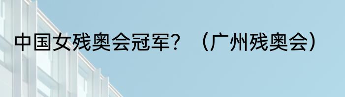 中国女残奥会冠军？（广州残奥会）