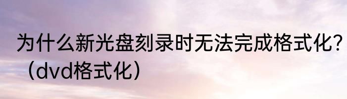 为什么新光盘刻录时无法完成格式化？（dvd格式化）