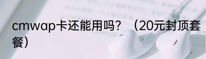 cmwap卡还能用吗？（20元封顶套餐）