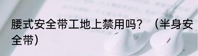 腰式安全带工地上禁用吗？（半身安全带）