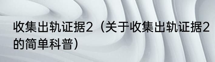 收集出轨证据2（关于收集出轨证据2的简单科普）