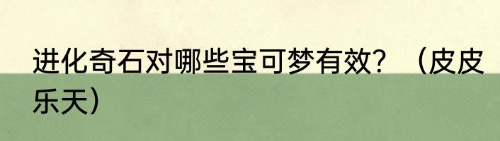进化奇石对哪些宝可梦有效？（皮皮乐天）
